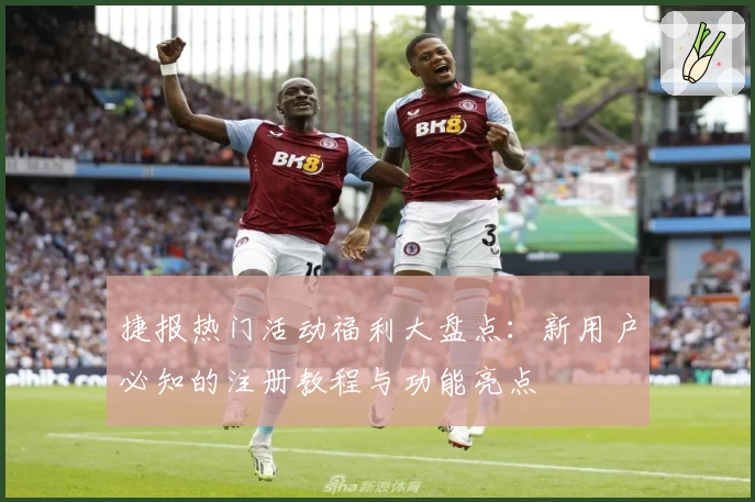 捷报热门活动福利大盘点：新用户必知的注册教程与功能亮点
