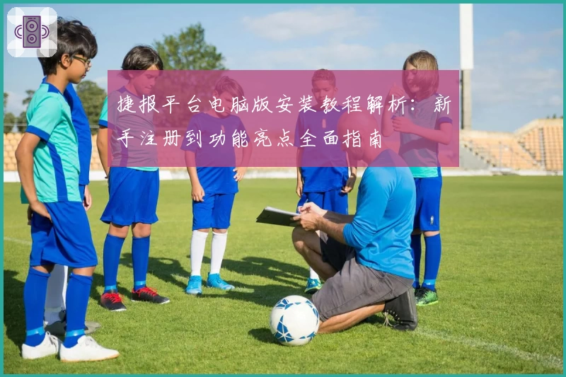捷报平台电脑版安装教程解析：新手注册到功能亮点全面指南