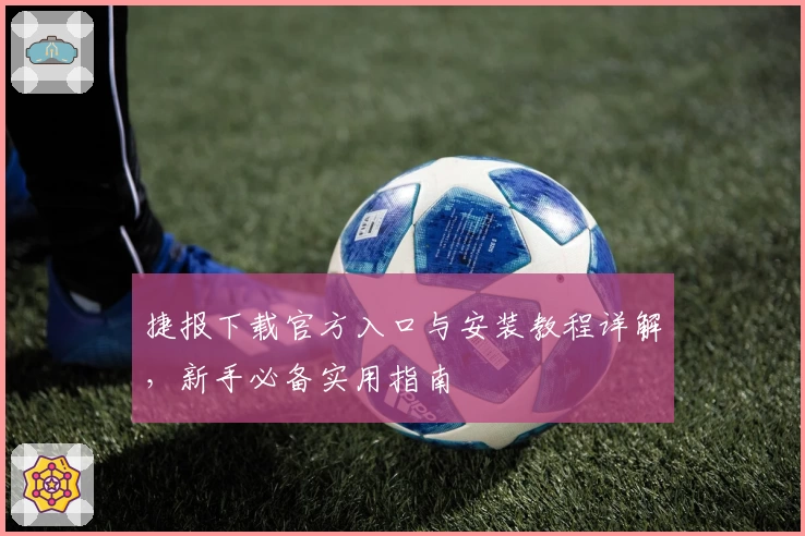 捷报下载官方入口与安装教程详解，新手必备实用指南