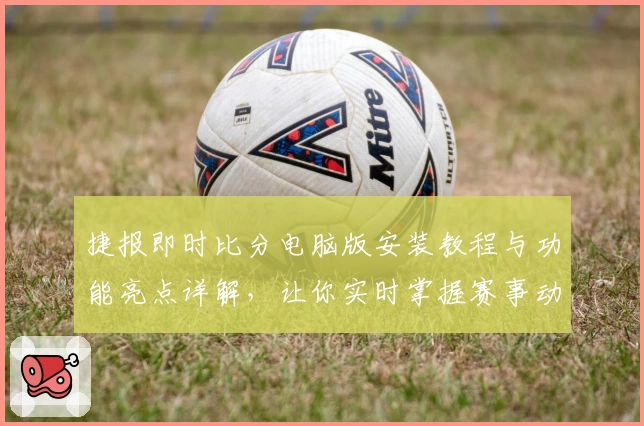 捷报即时比分电脑版安装教程与功能亮点详解,让你实时掌握赛事动态