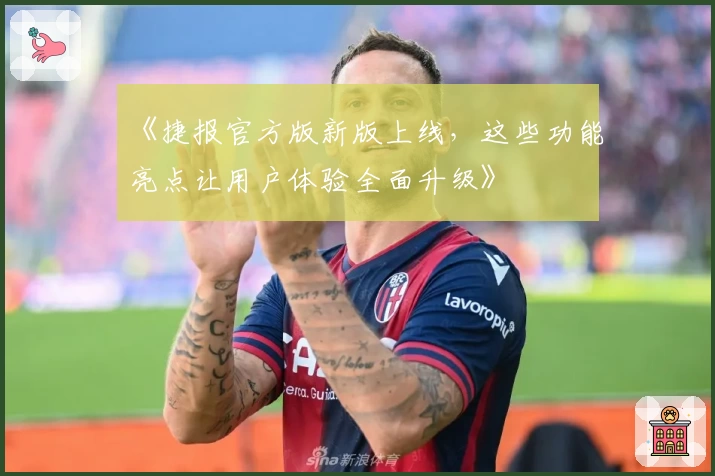 《捷报官方版新版上线，这些功能亮点让用户体验全面升级》