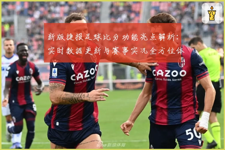 新版捷报足球比分功能亮点解析：实时数据更新与赛事实况全方位体验