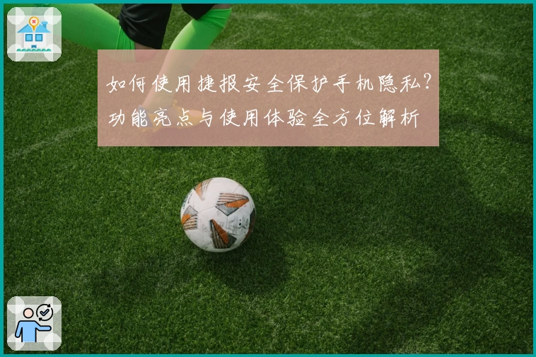 如何使用捷报安全保护手机隐私？功能亮点与使用体验全方位解析