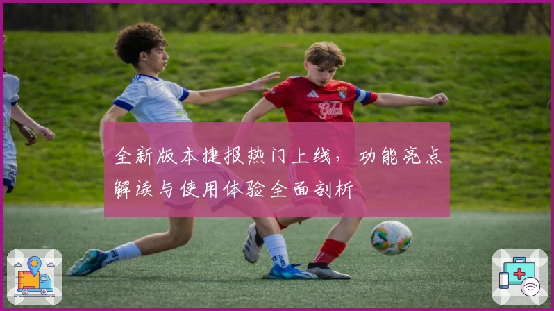 全新版本捷报热门上线，功能亮点解读与使用体验全面剖析