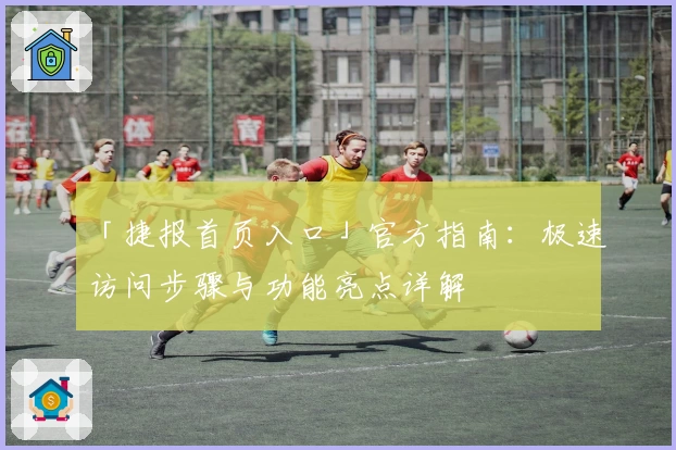 「捷报首页入口」官方指南：极速访问步骤与功能亮点详解