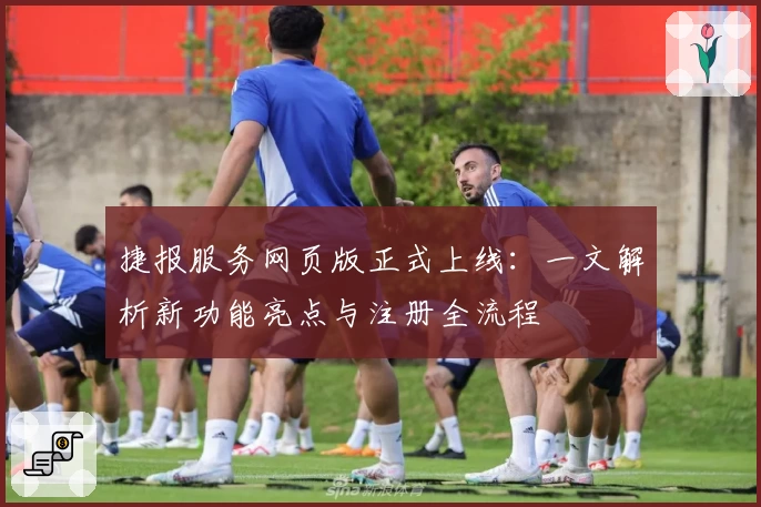 捷报服务网页版正式上线：一文解析新功能亮点与注册全流程