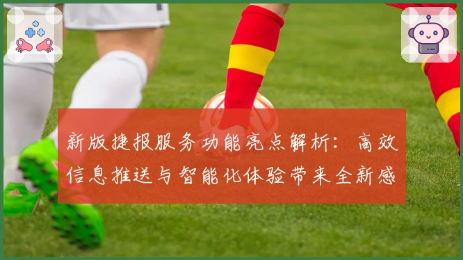 新版捷报服务功能亮点解析：高效信息推送与智能化体验带来全新感受