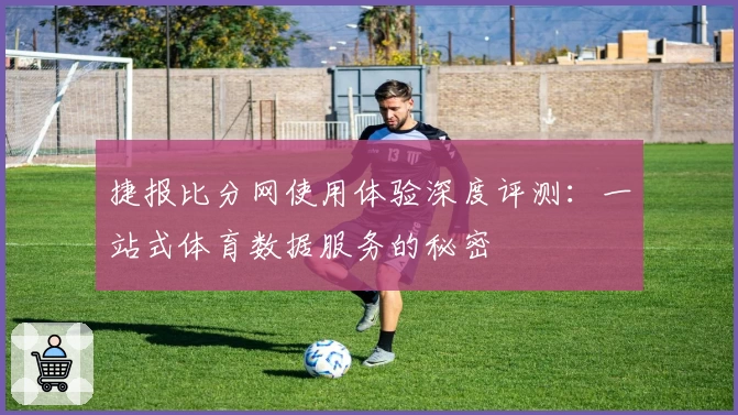 捷报比分网使用体验深度评测：一站式体育数据服务的秘密