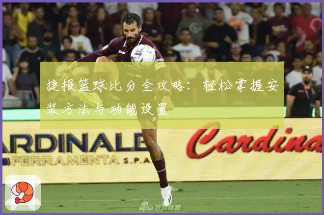 捷报篮球比分全攻略：轻松掌握安装方法与功能设置