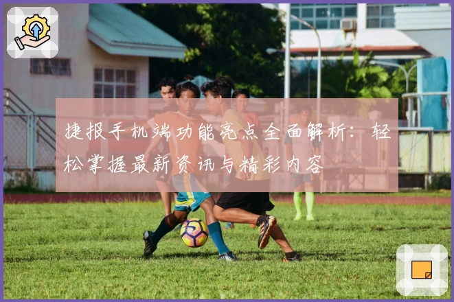 捷报手机端功能亮点全面解析：轻松掌握最新资讯与精彩内容